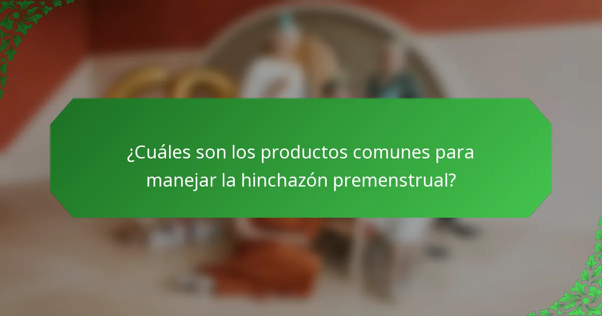 ¿Cuáles son los productos comunes para manejar la hinchazón premenstrual?