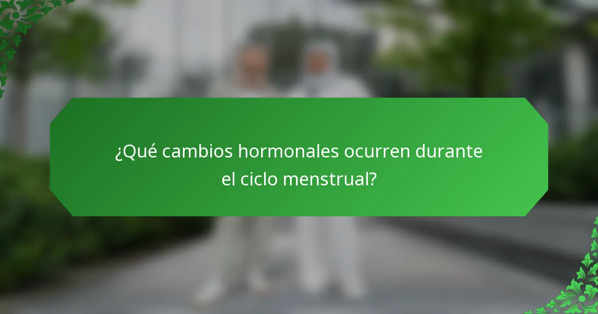 ¿Qué cambios hormonales ocurren durante el ciclo menstrual?