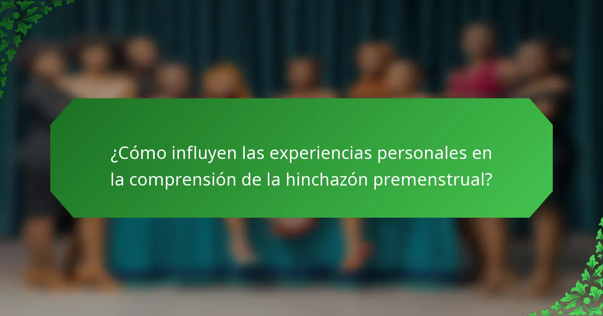 ¿Cómo influyen las experiencias personales en la comprensión de la hinchazón premenstrual?