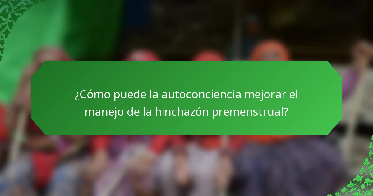 ¿Cómo puede la autoconciencia mejorar el manejo de la hinchazón premenstrual?