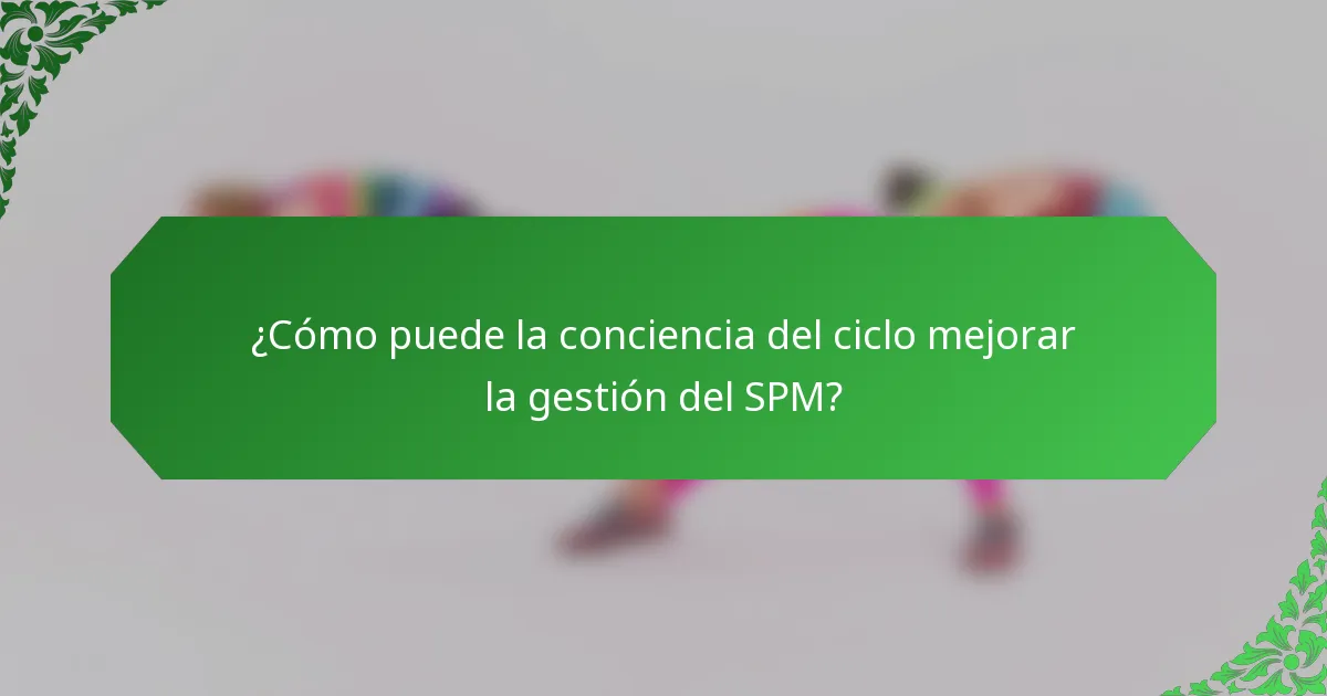 ¿Cómo puede la conciencia del ciclo mejorar la gestión del SPM?