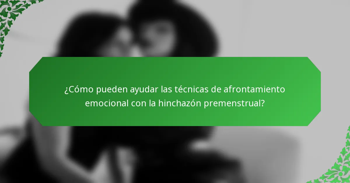 ¿Cómo pueden ayudar las técnicas de afrontamiento emocional con la hinchazón premenstrual?