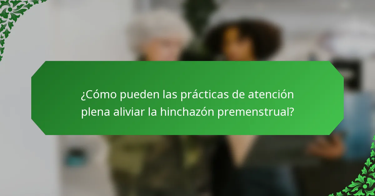 ¿Cómo pueden las prácticas de atención plena aliviar la hinchazón premenstrual?