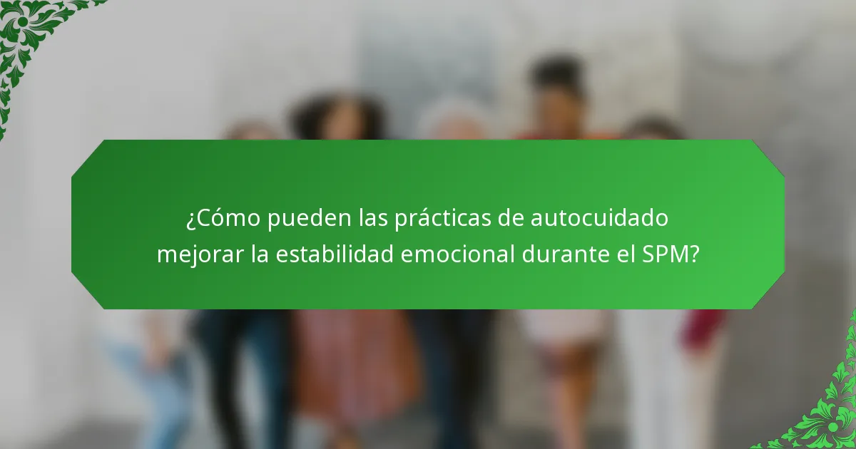 ¿Cómo pueden las prácticas de autocuidado mejorar la estabilidad emocional durante el SPM?