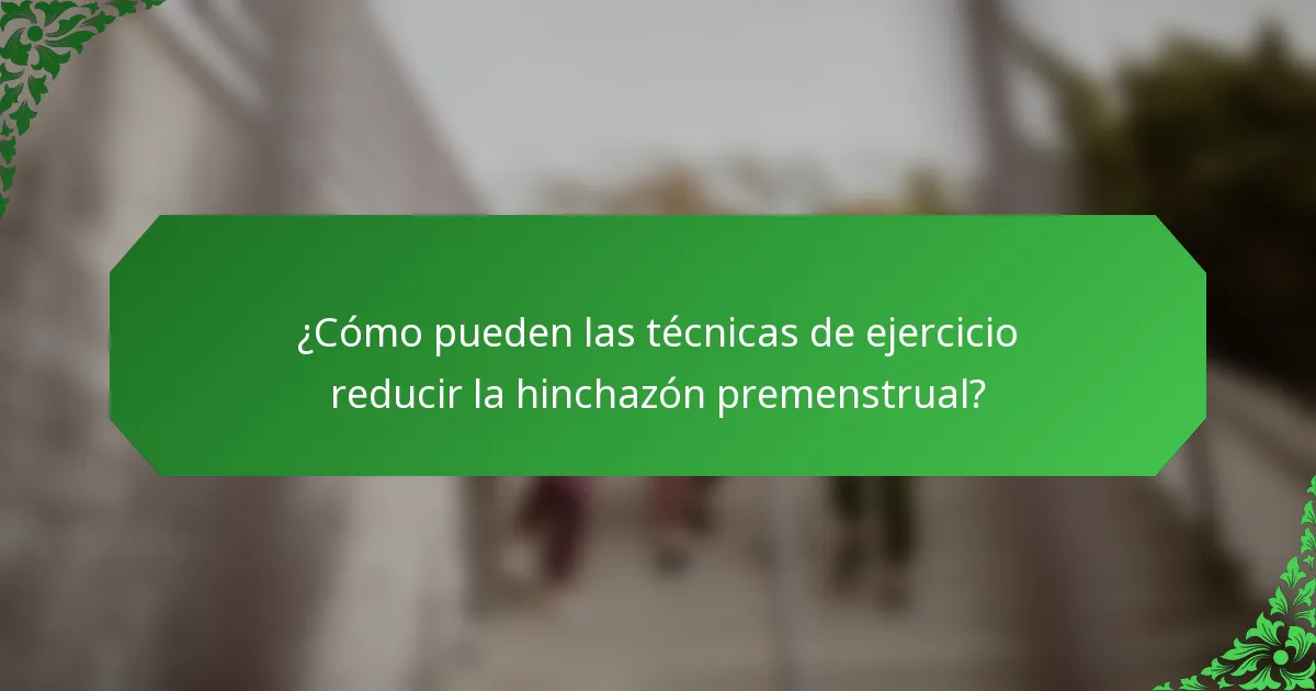 ¿Cómo pueden las técnicas de ejercicio reducir la hinchazón premenstrual?
