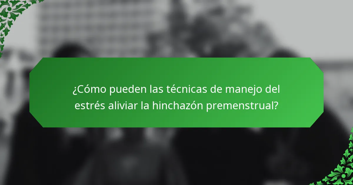 ¿Cómo pueden las técnicas de manejo del estrés aliviar la hinchazón premenstrual?