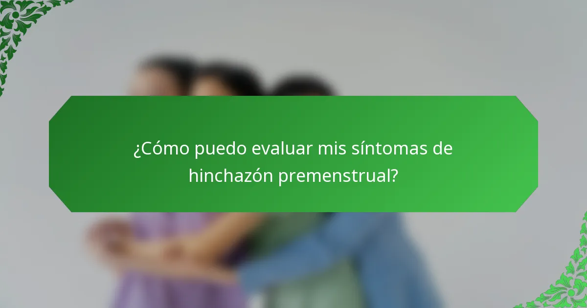 ¿Cómo puedo evaluar mis síntomas de hinchazón premenstrual?