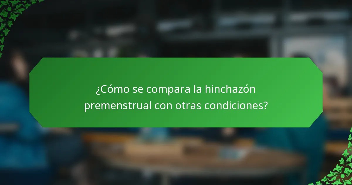 ¿Cómo se compara la hinchazón premenstrual con otras condiciones?