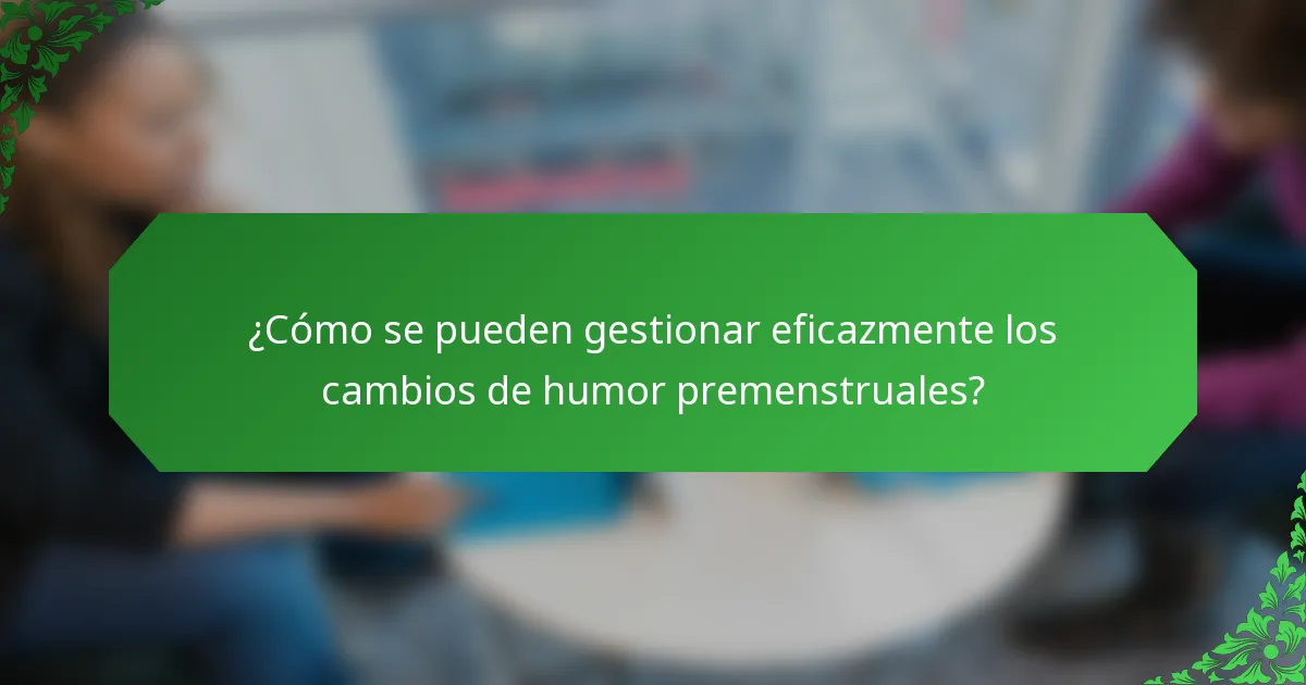 ¿Cómo se pueden gestionar eficazmente los cambios de humor premenstruales?