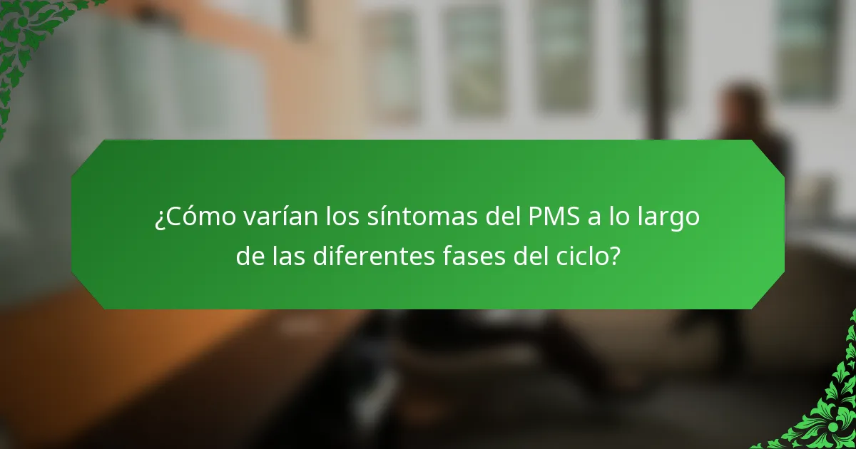 ¿Cómo varían los síntomas del PMS a lo largo de las diferentes fases del ciclo?