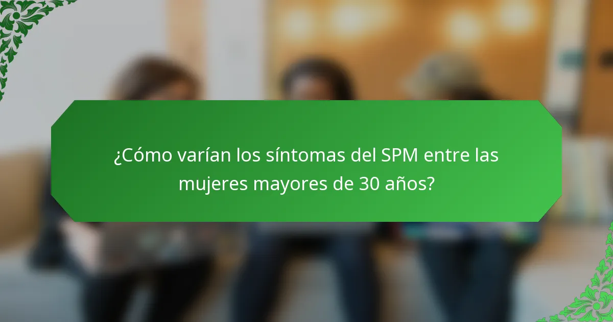¿Cómo varían los síntomas del SPM entre las mujeres mayores de 30 años?