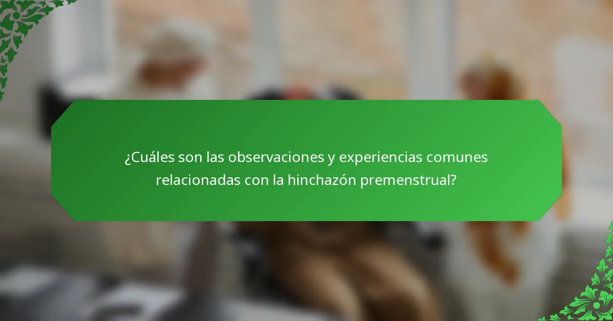 ¿Cuáles son las observaciones y experiencias comunes relacionadas con la hinchazón premenstrual?