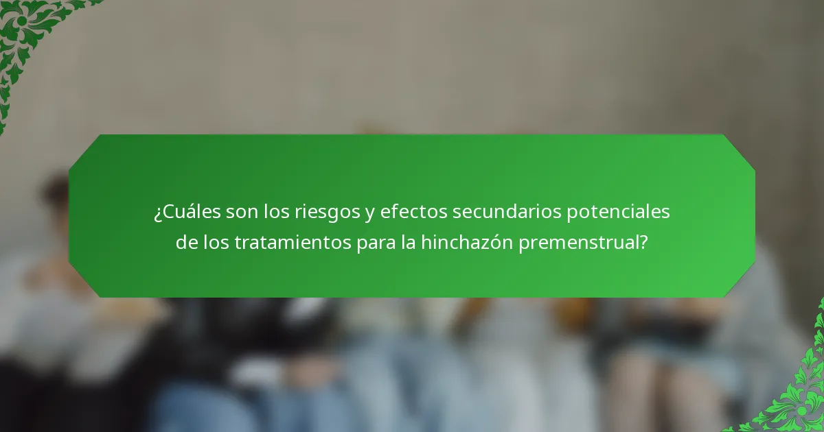¿Cuáles son los riesgos y efectos secundarios potenciales de los tratamientos para la hinchazón premenstrual?