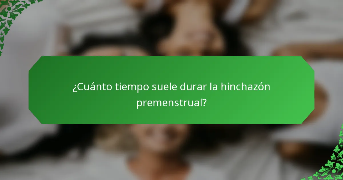 ¿Cuánto tiempo suele durar la hinchazón premenstrual?
