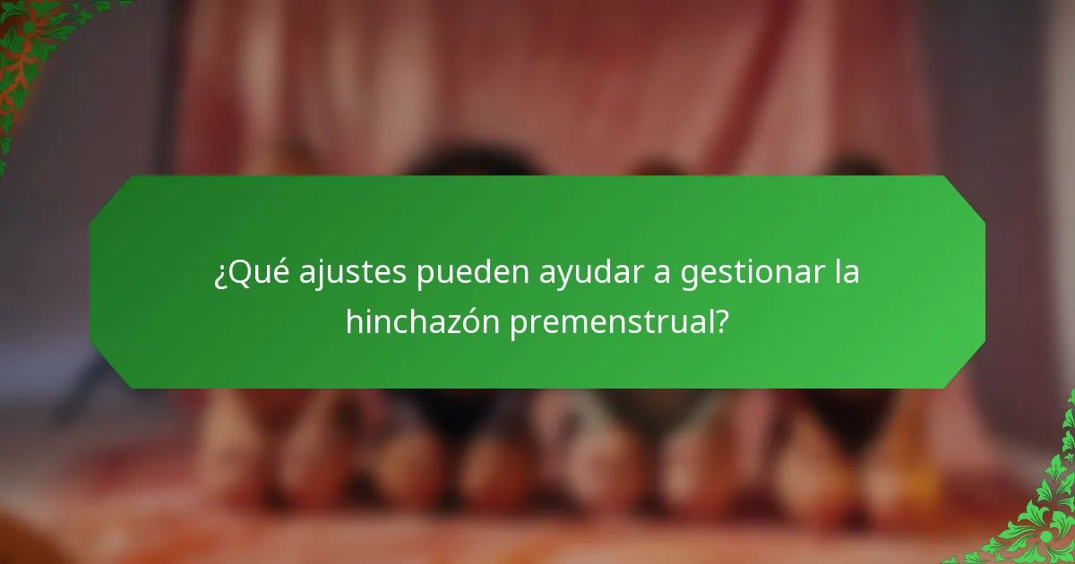 ¿Qué ajustes pueden ayudar a gestionar la hinchazón premenstrual?