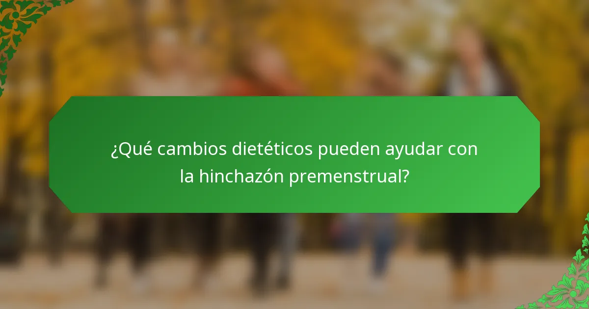 ¿Qué cambios dietéticos pueden ayudar con la hinchazón premenstrual?