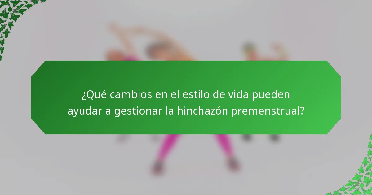 ¿Qué cambios en el estilo de vida pueden ayudar a gestionar la hinchazón premenstrual?