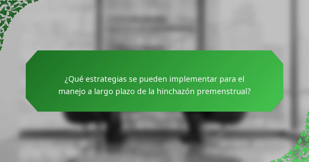 ¿Qué estrategias se pueden implementar para el manejo a largo plazo de la hinchazón premenstrual?