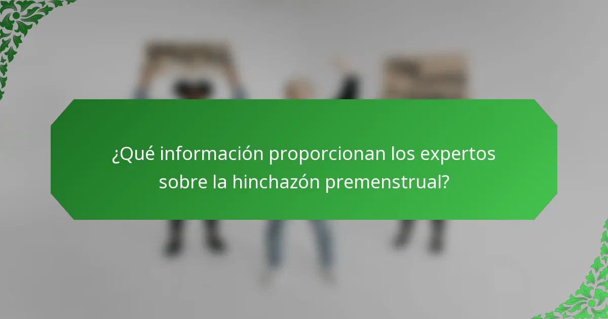¿Qué información proporcionan los expertos sobre la hinchazón premenstrual?