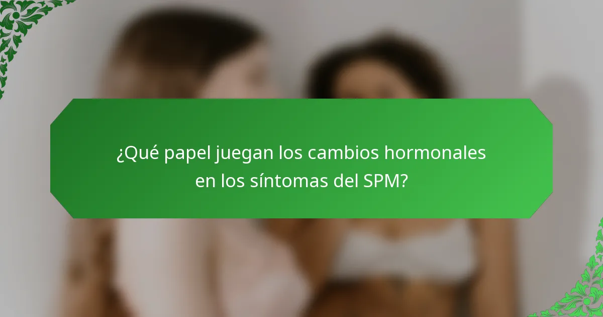 ¿Qué papel juegan los cambios hormonales en los síntomas del SPM?