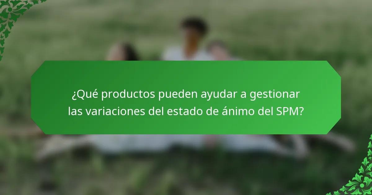 ¿Qué productos pueden ayudar a gestionar las variaciones del estado de ánimo del SPM?