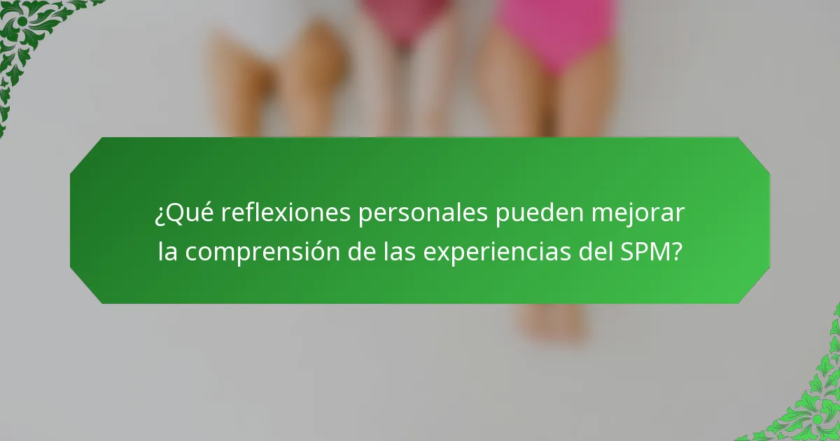 ¿Qué reflexiones personales pueden mejorar la comprensión de las experiencias del SPM?