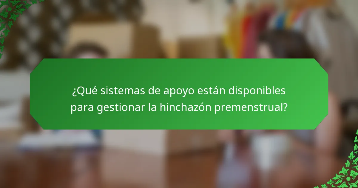 ¿Qué sistemas de apoyo están disponibles para gestionar la hinchazón premenstrual?
