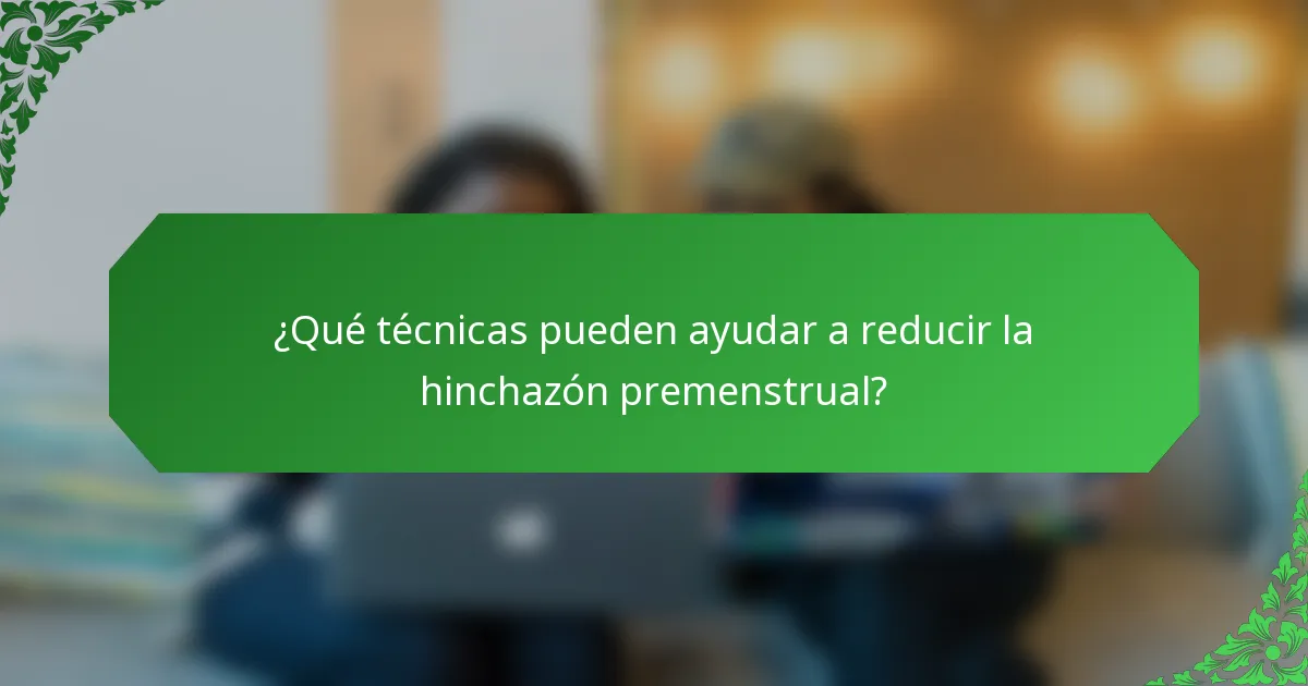 ¿Qué técnicas pueden ayudar a reducir la hinchazón premenstrual?